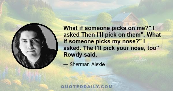 What if someone picks on me? I asked Then I'll pick on them. What if someone picks my nose? I asked. The I'll pick your nose, too Rowdy said.