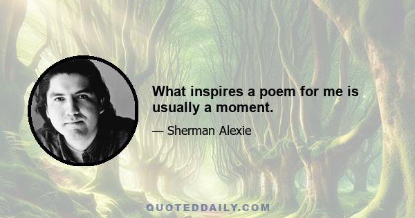 What inspires a poem for me is usually a moment.