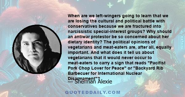 When are we left-wingers going to learn that we are losing the cultural and political battle with conservatives because we are fractured into narcissistic special-interest groups? Why should an antiwar protestor be so