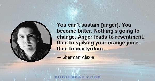 You can't sustain [anger]. You become bitter. Nothing's going to change. Anger leads to resentment, then to spiking your orange juice, then to martyrdom.