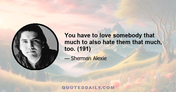 You have to love somebody that much to also hate them that much, too. (191)