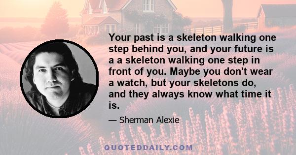 Your past is a skeleton walking one step behind you, and your future is a a skeleton walking one step in front of you. Maybe you don't wear a watch, but your skeletons do, and they always know what time it is.