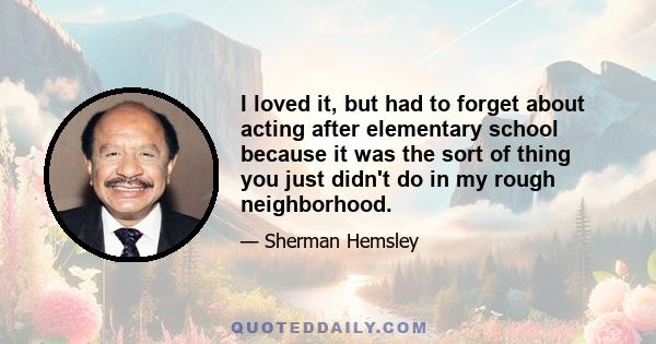 I loved it, but had to forget about acting after elementary school because it was the sort of thing you just didn't do in my rough neighborhood.