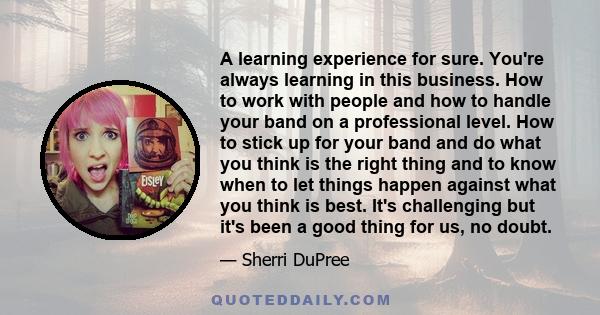 A learning experience for sure. You're always learning in this business. How to work with people and how to handle your band on a professional level. How to stick up for your band and do what you think is the right