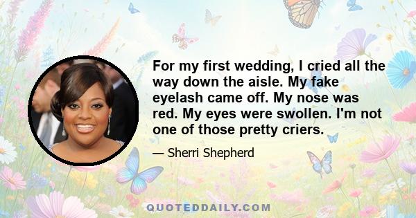 For my first wedding, I cried all the way down the aisle. My fake eyelash came off. My nose was red. My eyes were swollen. I'm not one of those pretty criers.