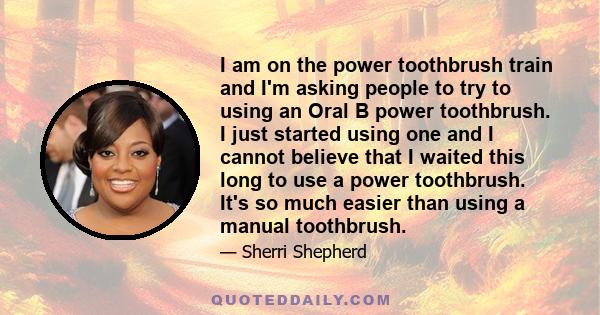 I am on the power toothbrush train and I'm asking people to try to using an Oral B power toothbrush. I just started using one and I cannot believe that I waited this long to use a power toothbrush. It's so much easier