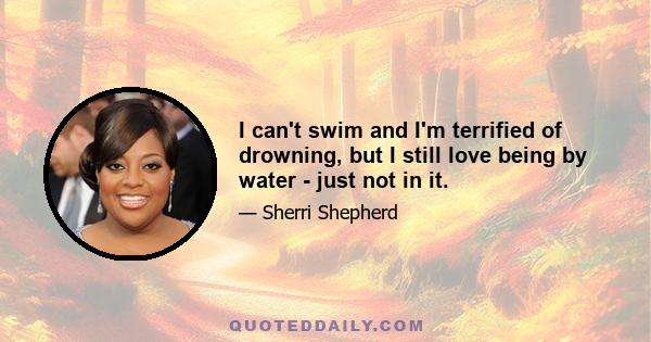 I can't swim and I'm terrified of drowning, but I still love being by water - just not in it.