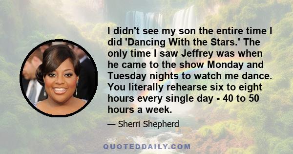 I didn't see my son the entire time I did 'Dancing With the Stars.' The only time I saw Jeffrey was when he came to the show Monday and Tuesday nights to watch me dance. You literally rehearse six to eight hours every