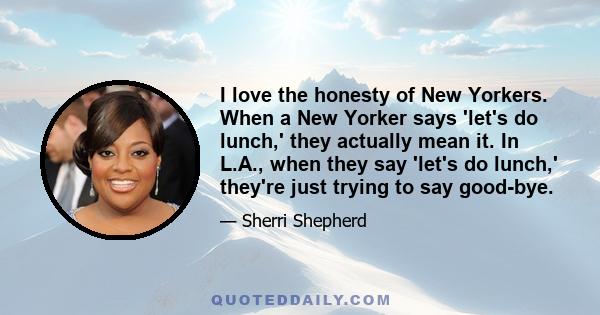 I love the honesty of New Yorkers. When a New Yorker says 'let's do lunch,' they actually mean it. In L.A., when they say 'let's do lunch,' they're just trying to say good-bye.