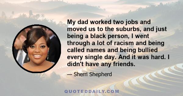 My dad worked two jobs and moved us to the suburbs, and just being a black person, I went through a lot of racism and being called names and being bullied every single day. And it was hard. I didn't have any friends.