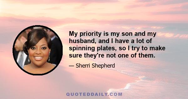 My priority is my son and my husband, and I have a lot of spinning plates, so I try to make sure they're not one of them.