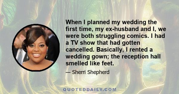 When I planned my wedding the first time, my ex-husband and I, we were both struggling comics. I had a TV show that had gotten cancelled. Basically, I rented a wedding gown; the reception hall smelled like feet.