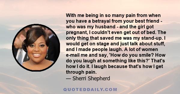 With me being in so many pain from when you have a betrayal from your best friend - who was my husband - and the girl got pregnant, I couldn't even get out of bed. The only thing that saved me was my stand-up. I would