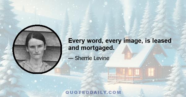 Every word, every image, is leased and mortgaged.