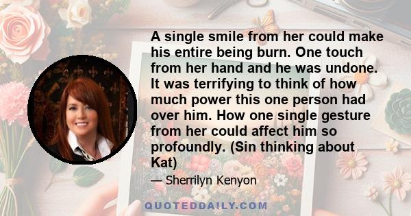 A single smile from her could make his entire being burn. One touch from her hand and he was undone. It was terrifying to think of how much power this one person had over him. How one single gesture from her could