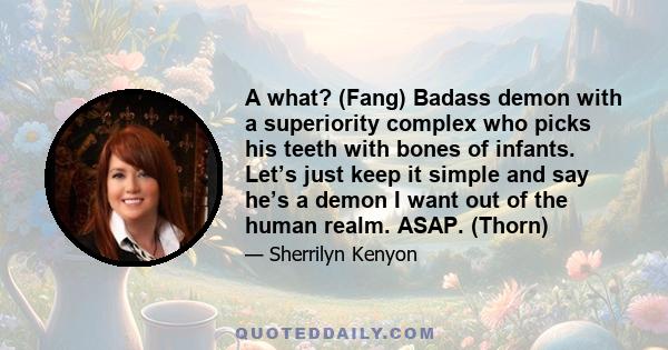 A what? (Fang) Badass demon with a superiority complex who picks his teeth with bones of infants. Let’s just keep it simple and say he’s a demon I want out of the human realm. ASAP. (Thorn)