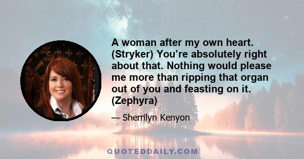 A woman after my own heart. (Stryker) You’re absolutely right about that. Nothing would please me more than ripping that organ out of you and feasting on it. (Zephyra)