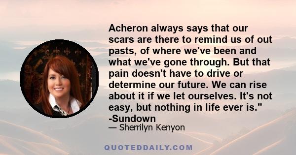 Acheron always says that our scars are there to remind us of out pasts, of where we've been and what we've gone through. But that pain doesn't have to drive or determine our future. We can rise about it if we let