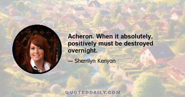 Acheron. When it absolutely, positively must be destroyed overnight.