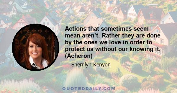 Actions that sometimes seem mean aren’t. Rather they are done by the ones we love in order to protect us without our knowing it. (Acheron)