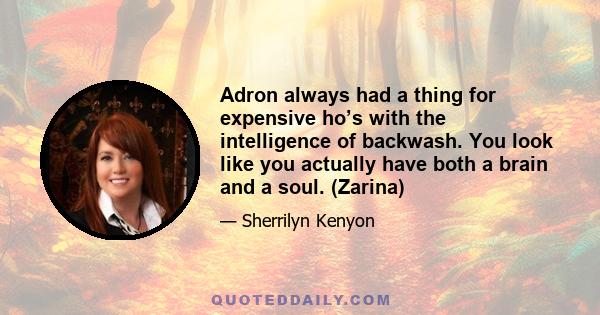 Adron always had a thing for expensive ho’s with the intelligence of backwash. You look like you actually have both a brain and a soul. (Zarina)