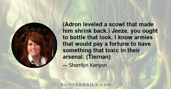 (Adron leveled a scowl that made him shrink back.) Jeeze, you ought to bottle that look. I know armies that would pay a fortune to have something that toxic in their arsenal. (Tiernan)