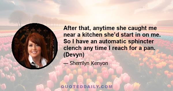 After that, anytime she caught me near a kitchen she’d start in on me. So I have an automatic sphincter clench any time I reach for a pan. (Devyn)