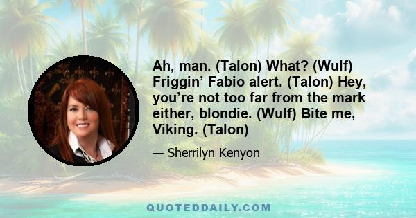 Ah, man. (Talon) What? (Wulf) Friggin’ Fabio alert. (Talon) Hey, you’re not too far from the mark either, blondie. (Wulf) Bite me, Viking. (Talon)