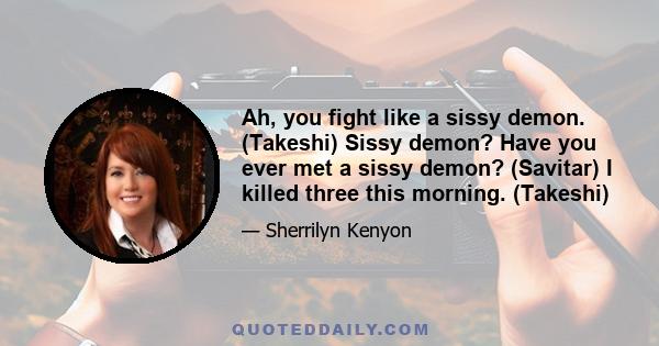 Ah, you fight like a sissy demon. (Takeshi) Sissy demon? Have you ever met a sissy demon? (Savitar) I killed three this morning. (Takeshi)