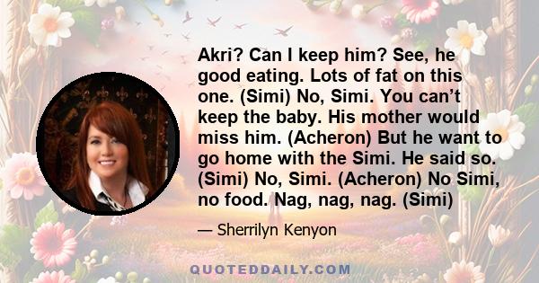 Akri? Can I keep him? See, he good eating. Lots of fat on this one. (Simi) No, Simi. You can’t keep the baby. His mother would miss him. (Acheron) But he want to go home with the Simi. He said so. (Simi) No, Simi.