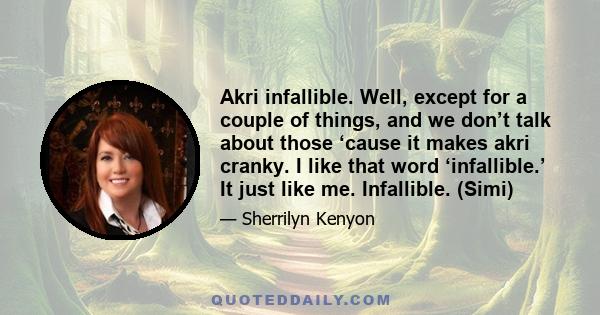 Akri infallible. Well, except for a couple of things, and we don’t talk about those ‘cause it makes akri cranky. I like that word ‘infallible.’ It just like me. Infallible. (Simi)