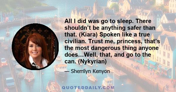 All I did was go to sleep. There shouldn’t be anything safer than that. (Kiara) Spoken like a true civilian. Trust me, princess, that’s the most dangerous thing anyone does…Well, that, and go to the can. (Nykyrian)