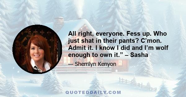 All right, everyone. Fess up. Who just shat in their pants? C’mon. Admit it. I know I did and I’m wolf enough to own it.” – Sasha