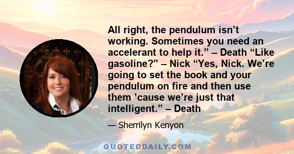 All right, the pendulum isn’t working. Sometimes you need an accelerant to help it.” – Death “Like gasoline?” – Nick “Yes, Nick. We’re going to set the book and your pendulum on fire and then use them ’cause we’re just