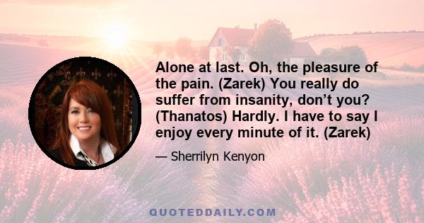 Alone at last. Oh, the pleasure of the pain. (Zarek) You really do suffer from insanity, don’t you? (Thanatos) Hardly. I have to say I enjoy every minute of it. (Zarek)