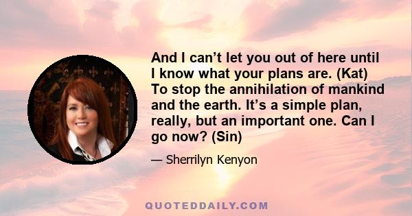 And I can’t let you out of here until I know what your plans are. (Kat) To stop the annihilation of mankind and the earth. It’s a simple plan, really, but an important one. Can I go now? (Sin)