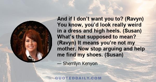 And if I don’t want you to? (Ravyn) You know, you’d look really weird in a dress and high heels. (Susan) What’s that supposed to mean? (Ravyn) It means you’re not my mother. Now stop arguing and help me find my shoes.