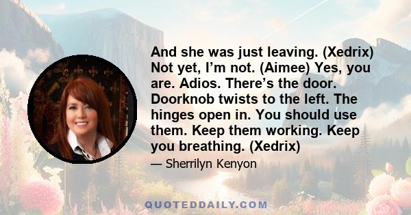 And she was just leaving. (Xedrix) Not yet, I’m not. (Aimee) Yes, you are. Adios. There’s the door. Doorknob twists to the left. The hinges open in. You should use them. Keep them working. Keep you breathing. (Xedrix)