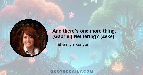 And there’s one more thing. (Gabriel) Neutering? (Zeke)