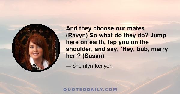 And they choose our mates. (Ravyn) So what do they do? Jump here on earth, tap you on the shoulder, and say, ‘Hey, bub, marry her’? (Susan)