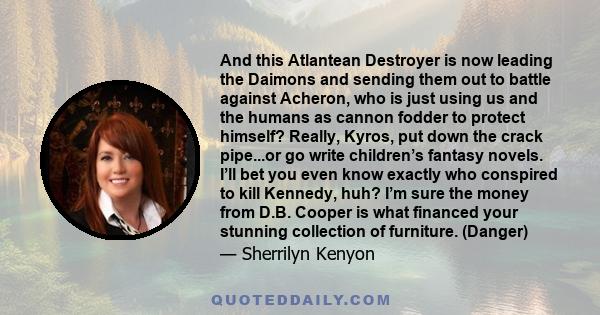 And this Atlantean Destroyer is now leading the Daimons and sending them out to battle against Acheron, who is just using us and the humans as cannon fodder to protect himself? Really, Kyros, put down the crack