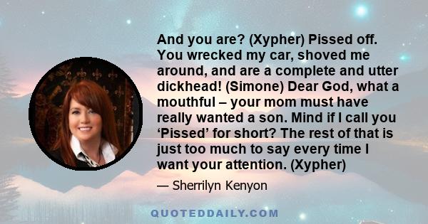 And you are? (Xypher) Pissed off. You wrecked my car, shoved me around, and are a complete and utter dickhead! (Simone) Dear God, what a mouthful – your mom must have really wanted a son. Mind if I call you ‘Pissed’ for 