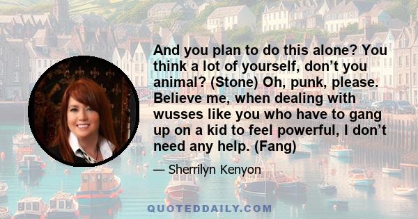 And you plan to do this alone? You think a lot of yourself, don’t you animal? (Stone) Oh, punk, please. Believe me, when dealing with wusses like you who have to gang up on a kid to feel powerful, I don’t need any help. 