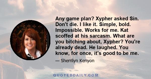 Any game plan? Xypher asked Sin. Don't die. I like it. Simple, bold. Impossible. Works for me. Kat scoffed at his sarcasm. What are you bitching about, Xypher? You're already dead. He laughed. You know, for once, it's