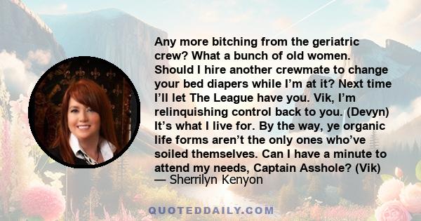 Any more bitching from the geriatric crew? What a bunch of old women. Should I hire another crewmate to change your bed diapers while I’m at it? Next time I’ll let The League have you. Vik, I’m relinquishing control