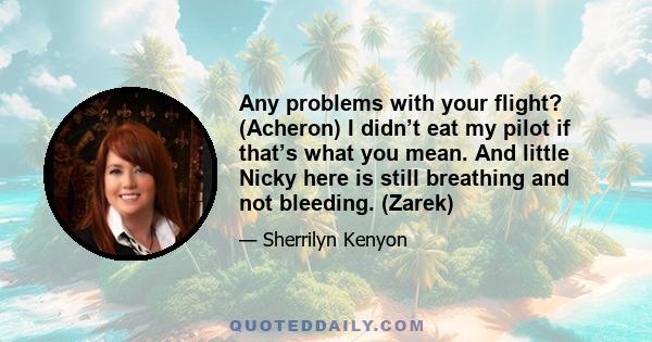 Any problems with your flight? (Acheron) I didn’t eat my pilot if that’s what you mean. And little Nicky here is still breathing and not bleeding. (Zarek)