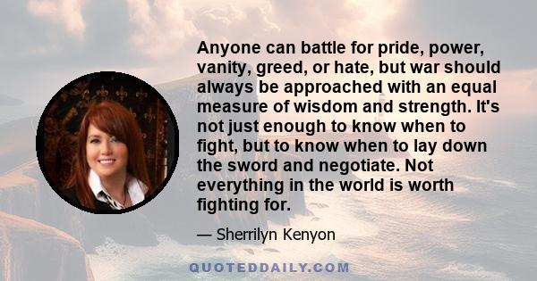 Anyone can battle for pride, power, vanity, greed, or hate, but war should always be approached with an equal measure of wisdom and strength. It's not just enough to know when to fight, but to know when to lay down the