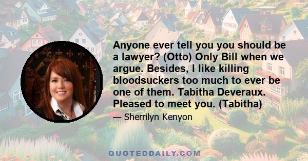 Anyone ever tell you you should be a lawyer? (Otto) Only Bill when we argue. Besides, I like killing bloodsuckers too much to ever be one of them. Tabitha Deveraux. Pleased to meet you. (Tabitha)