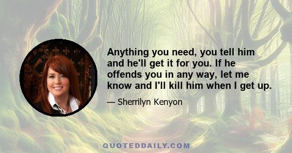 Anything you need, you tell him and he'll get it for you. If he offends you in any way, let me know and I'll kill him when I get up.