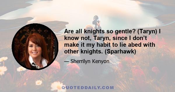 Are all knights so gentle? (Taryn) I know not, Taryn, since I don’t make it my habit to lie abed with other knights. (Sparhawk)